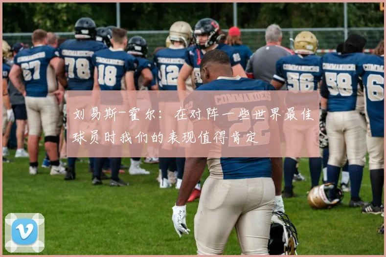 刘易斯-霍尔：在对阵一些世界最佳球员时我们的表现值得肯定