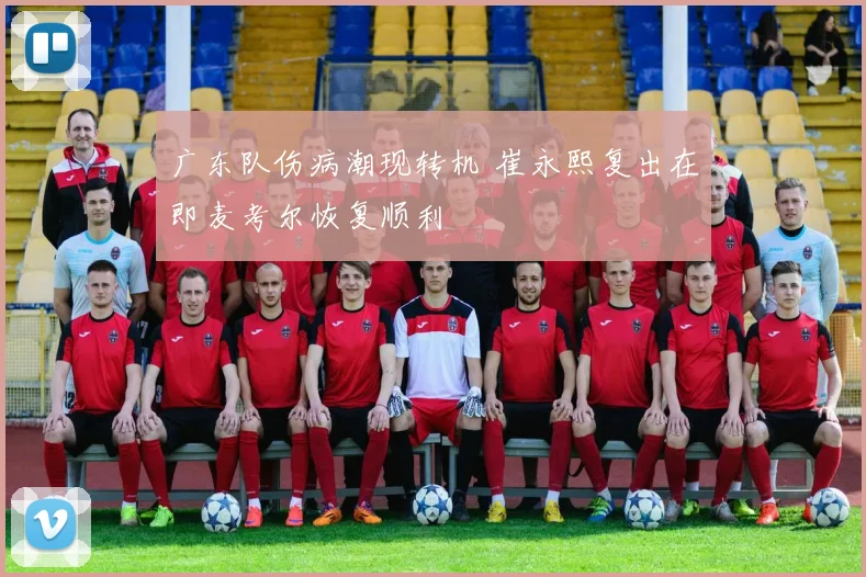 广东队伤病潮现转机 崔永熙复出在即麦考尔恢复顺利