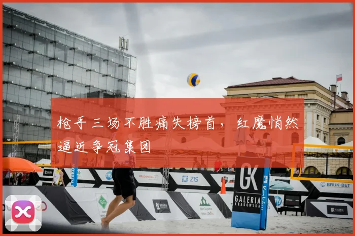 枪手三场不胜痛失榜首，红魔悄然逼近争冠集团
