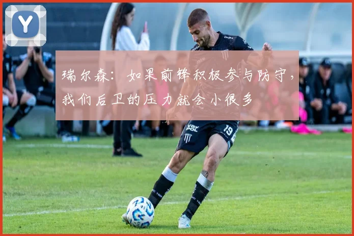 瑞尔森：如果前锋积极参与防守，我们后卫的压力就会小很多