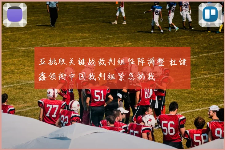 亚挑联关键战裁判组临阵调整 杜健鑫领衔中国裁判组紧急执裁