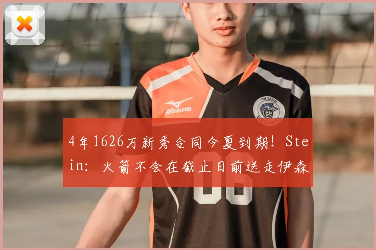 4年1626万新秀合同今夏到期！Stein：火箭不会在截止日前送走伊森