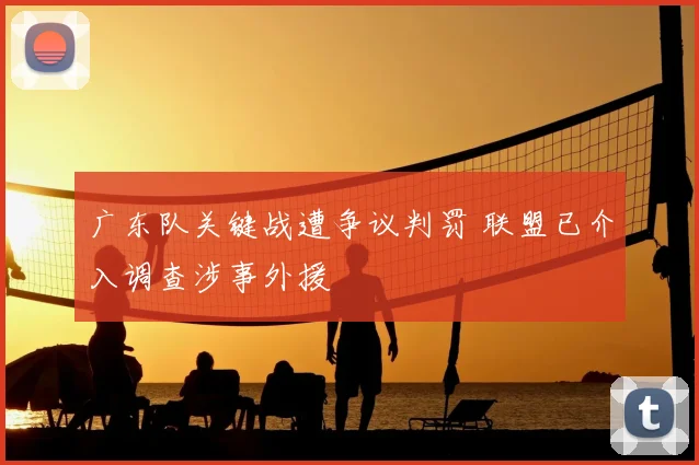 广东队关键战遭争议判罚 联盟已介入调查涉事外援