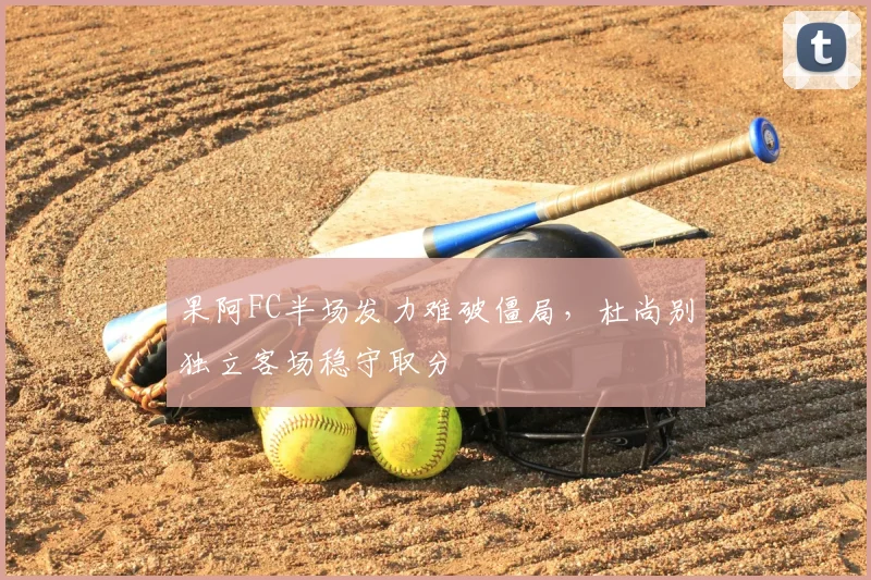 果阿FC半场发力难破僵局，杜尚别独立客场稳守取分