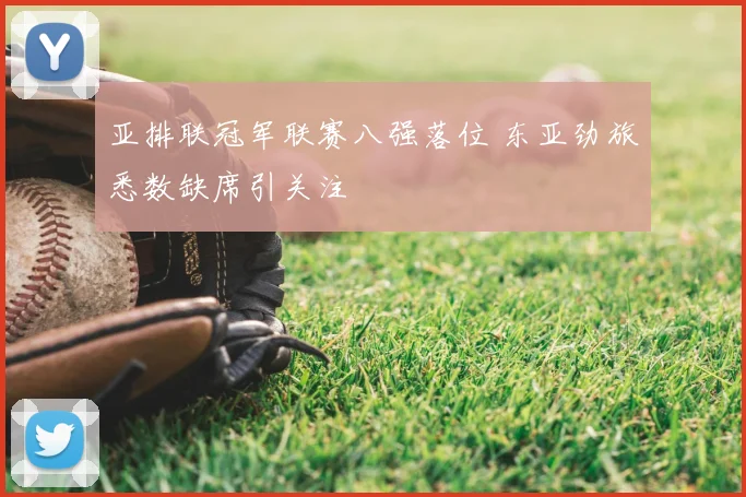亚排联冠军联赛八强落位 东亚劲旅悉数缺席引关注
