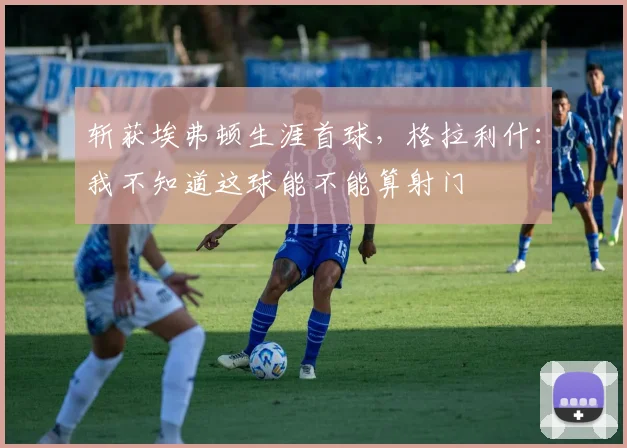 斩获埃弗顿生涯首球，格拉利什：我不知道这球能不能算射门