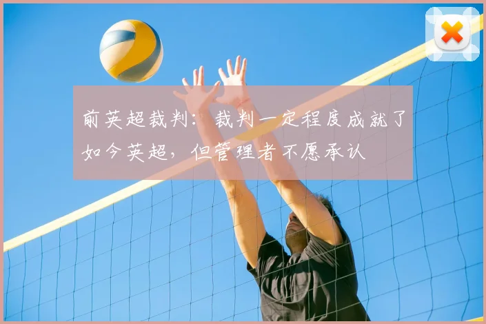 前英超裁判：裁判一定程度成就了如今英超，但管理者不愿承认